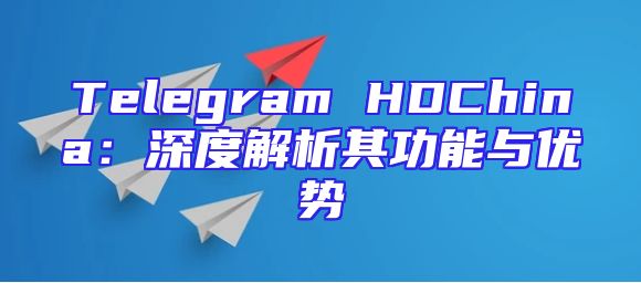 Telegram HDChina：深度解析其功能与优势
