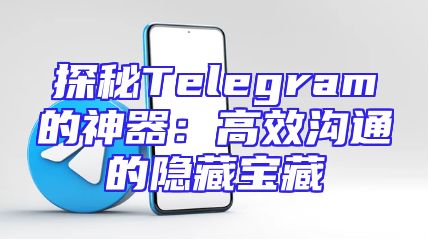 探秘Telegram的神器：高效沟通的隐藏宝藏
