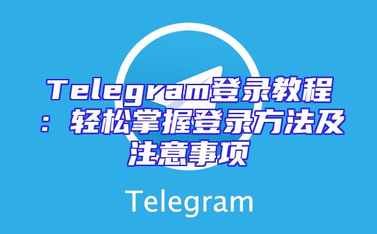 Telegram登录教程：轻松掌握登录方法及注意事项