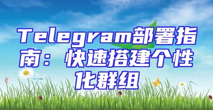 Telegram部署指南：快速搭建个性化群组