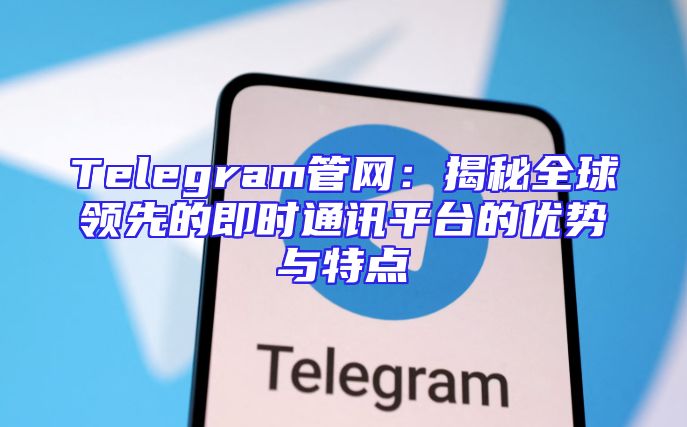 Telegram管网：揭秘全球领先的即时通讯平台的优势与特点