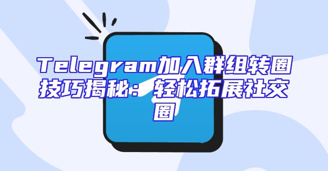 Telegram加入群组转圈技巧揭秘：轻松拓展社交圈