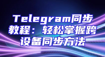 Telegram同步教程：轻松掌握跨设备同步方法