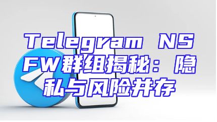 Telegram NSFW群组揭秘：隐私与风险并存