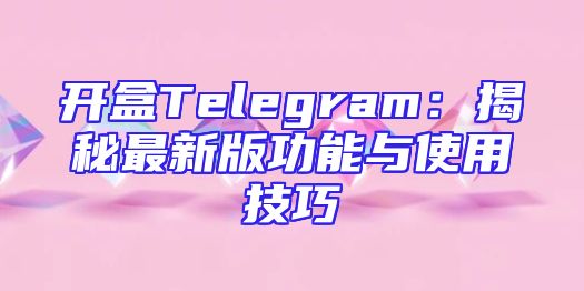 开盒Telegram：揭秘最新版功能与使用技巧