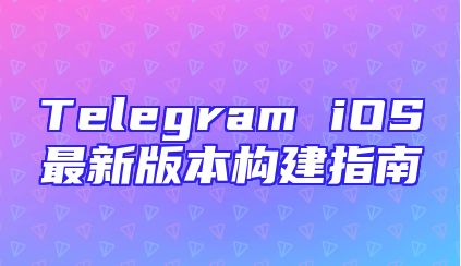 Telegram iOS最新版本构建指南