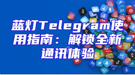蓝灯Telegram使用指南：解锁全新通讯体验