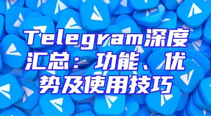 Telegram深度汇总：功能、优势及使用技巧