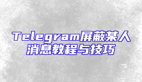 Telegram屏蔽某人消息教程与技巧