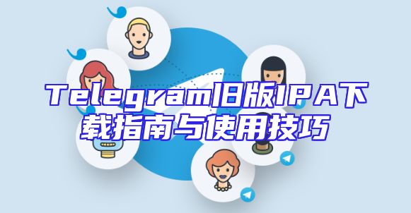 Telegram旧版IPA下载指南与使用技巧