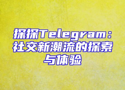 探探Telegram：社交新潮流的探索与体验
