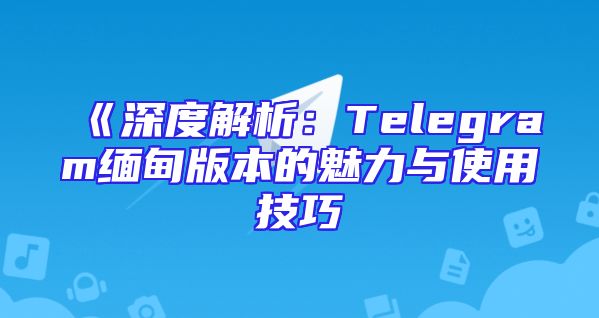 《深度解析：Telegram缅甸版本的魅力与使用技巧