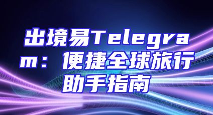 出境易Telegram：便捷全球旅行助手指南