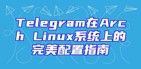 Telegram在Arch Linux系统上的完美配置指南