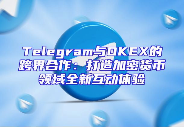 Telegram与OKEX的跨界合作：打造加密货币领域全新互动体验