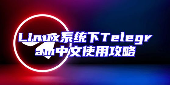 Linux系统下Telegram中文使用攻略