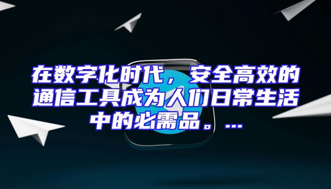 在数字化时代，安全高效的通信工具成为人们日常生活中的必需品。...