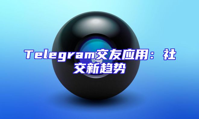 Telegram交友应用：社交新趋势