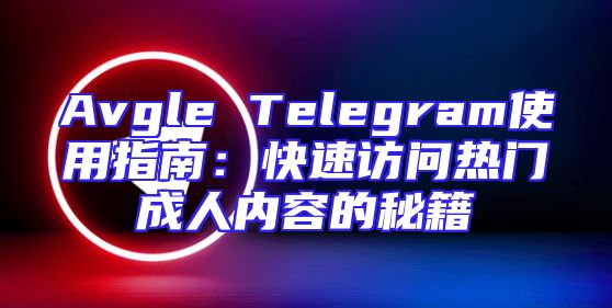 Avgle Telegram使用指南：快速访问热门成人内容的秘籍