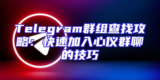 Telegram群组查找攻略：快速加入心仪群聊的技巧