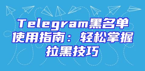 Telegram黑名单使用指南：轻松掌握拉黑技巧