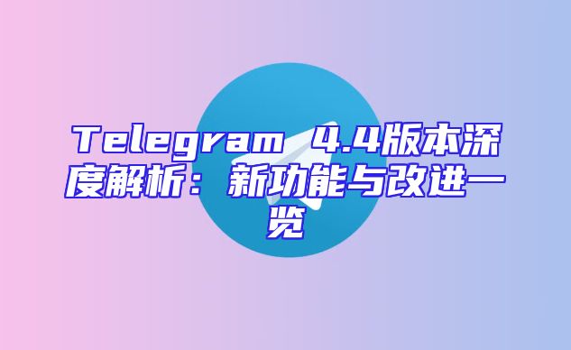 Telegram 4.4版本深度解析：新功能与改进一览