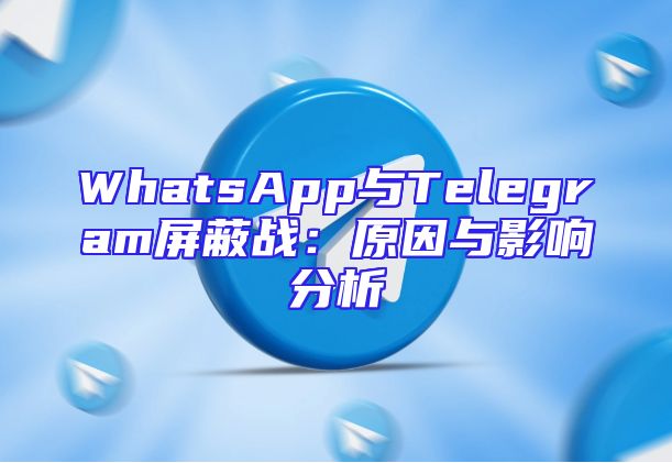 WhatsApp与Telegram屏蔽战：原因与影响分析