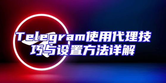 Telegram使用代理技巧与设置方法详解