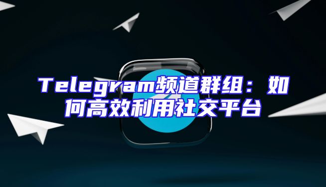 Telegram频道群组：如何高效利用社交平台