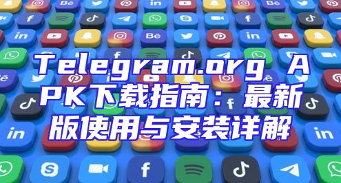 Telegram.org APK下载指南：最新版使用与安装详解