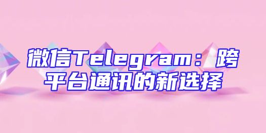 微信Telegram：跨平台通讯的新选择