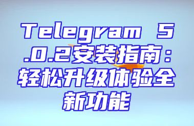 Telegram 5.0.2安装指南：轻松升级体验全新功能