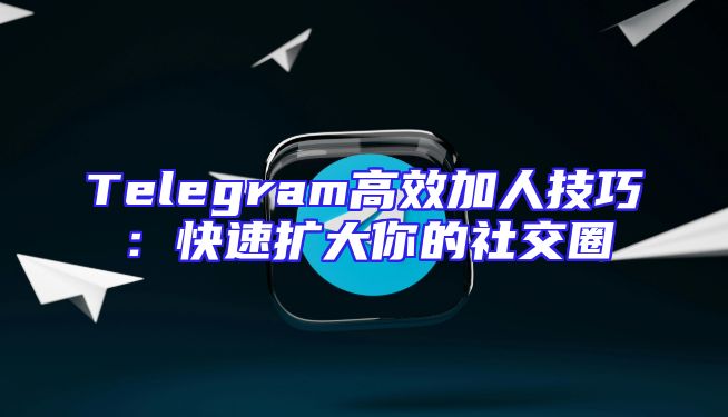 Telegram高效加人技巧：快速扩大你的社交圈