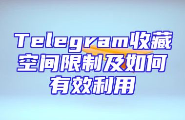 Telegram收藏空间限制及如何有效利用