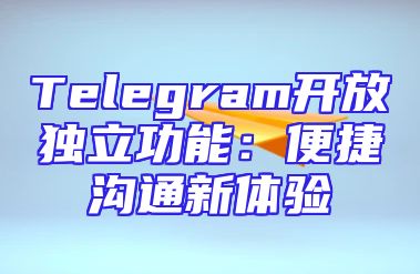 Telegram开放独立功能：便捷沟通新体验