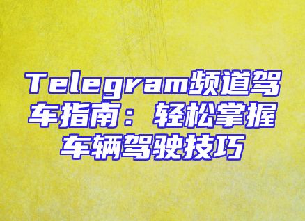 Telegram频道驾车指南：轻松掌握车辆驾驶技巧