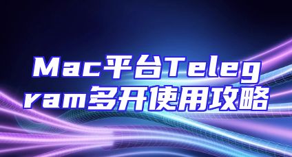 Mac平台Telegram多开使用攻略