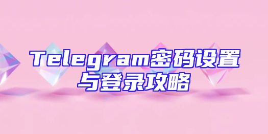 Telegram密码设置与登录攻略