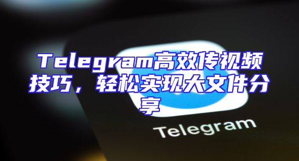 Telegram高效传视频技巧，轻松实现大文件分享