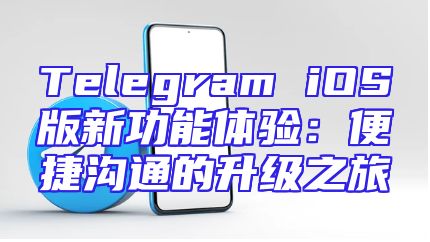 Telegram iOS版新功能体验：便捷沟通的升级之旅