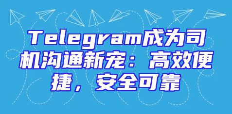 Telegram成为司机沟通新宠：高效便捷，安全可靠