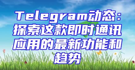 Telegram动态：探索这款即时通讯应用的最新功能和趋势