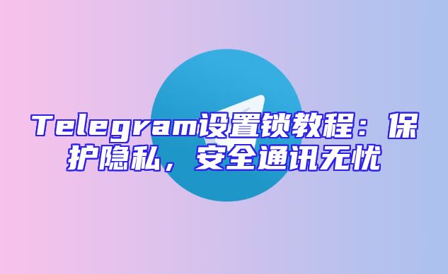 Telegram设置锁教程：保护隐私，安全通讯无忧