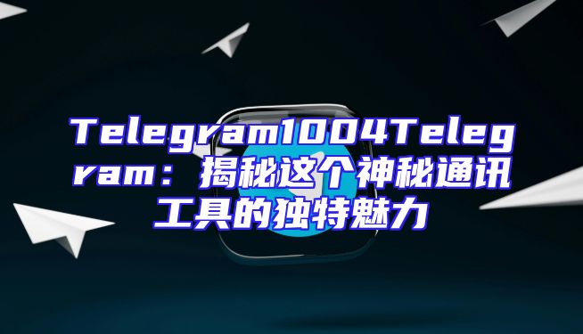 Telegram1004Telegram：揭秘这个神秘通讯工具的独特魅力