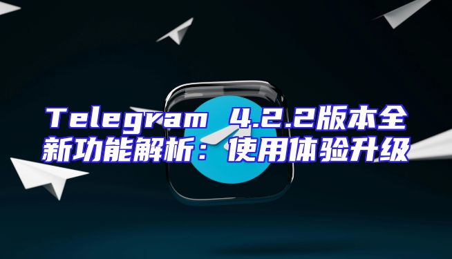 Telegram 4.2.2版本全新功能解析：使用体验升级