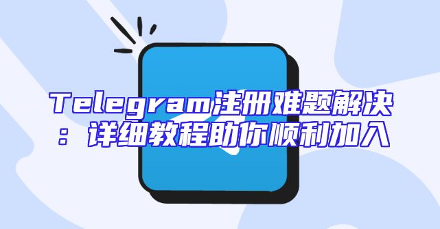 Telegram注册难题解决：详细教程助你顺利加入