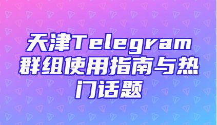 天津Telegram群组使用指南与热门话题