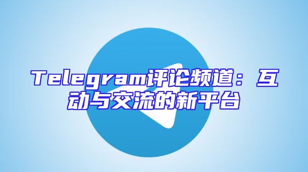 Telegram评论频道：互动与交流的新平台