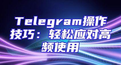 Telegram操作技巧：轻松应对高频使用