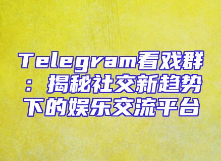 Telegram看戏群：揭秘社交新趋势下的娱乐交流平台